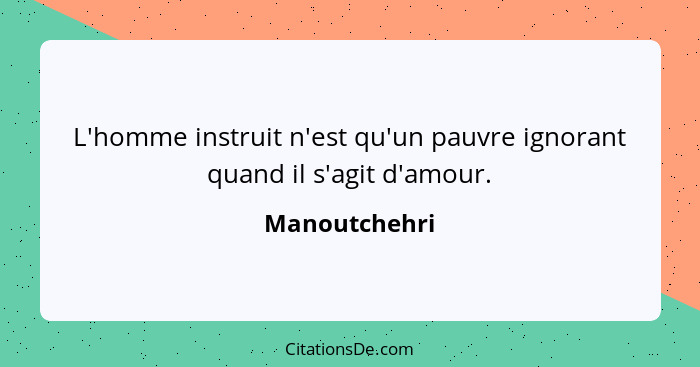 L'homme instruit n'est qu'un pauvre ignorant quand il s'agit d'amour.... - Manoutchehri