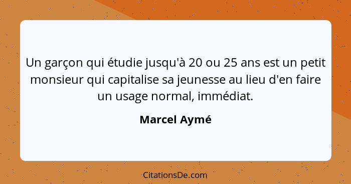 Un garçon qui étudie jusqu'à 20 ou 25 ans est un petit monsieur qui capitalise sa jeunesse au lieu d'en faire un usage normal, immédiat.... - Marcel Aymé