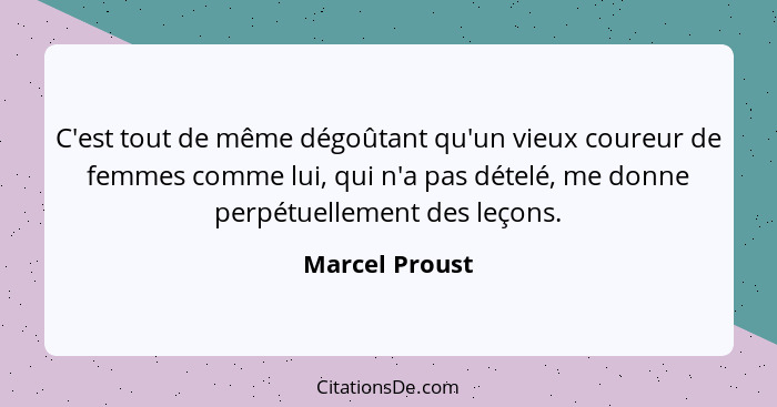 C'est tout de même dégoûtant qu'un vieux coureur de femmes comme lui, qui n'a pas dételé, me donne perpétuellement des leçons.... - Marcel Proust