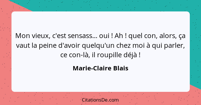 Mon vieux, c'est sensass... oui ! Ah ! quel con, alors, ça vaut la peine d'avoir quelqu'un chez moi à qui parler, ce co... - Marie-Claire Blais