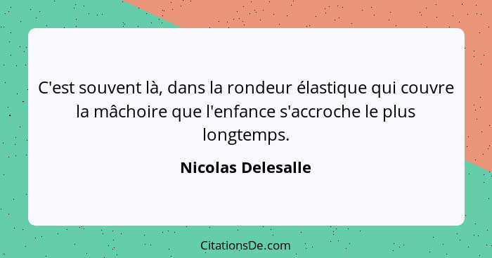 C'est souvent là, dans la rondeur élastique qui couvre la mâchoire que l'enfance s'accroche le plus longtemps.... - Nicolas Delesalle