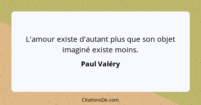 L'amour existe d'autant plus que son objet imaginé existe moins.... - Paul Valéry