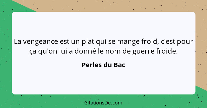 La vengeance est un plat qui se mange froid, c'est pour ça qu'on lui a donné le nom de guerre froide.... - Perles du Bac