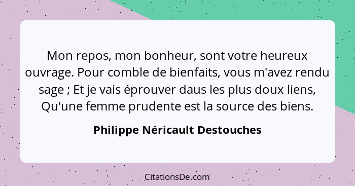 Mon repos, mon bonheur, sont votre heureux ouvrage. Pour comble de bienfaits, vous m'avez rendu sage ; Et je vais... - Philippe Néricault Destouches