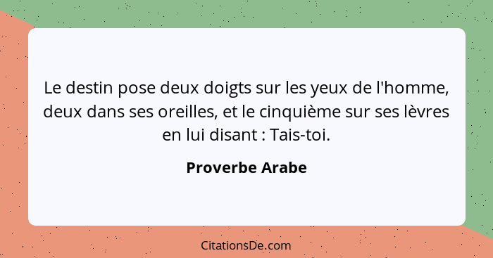 Le destin pose deux doigts sur les yeux de l'homme, deux dans ses oreilles, et le cinquième sur ses lèvres en lui disant : Tais-... - Proverbe Arabe