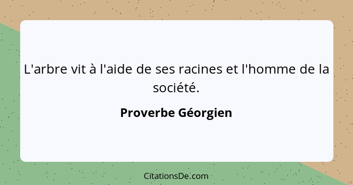 L'arbre vit à l'aide de ses racines et l'homme de la société.... - Proverbe Géorgien