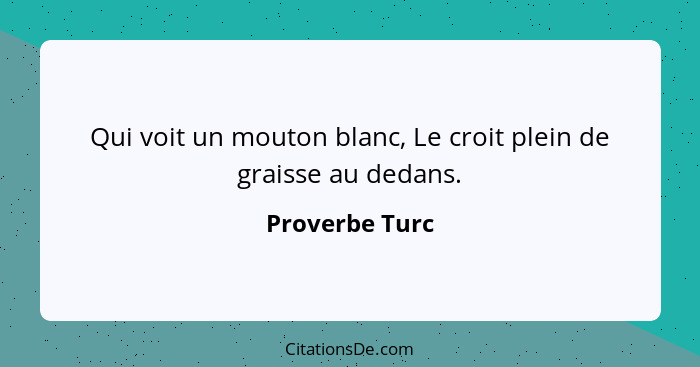 Qui voit un mouton blanc, Le croit plein de graisse au dedans.... - Proverbe Turc