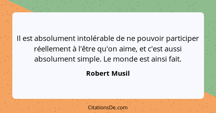 Il est absolument intolérable de ne pouvoir participer réellement à l'être qu'on aime, et c'est aussi absolument simple. Le monde est a... - Robert Musil