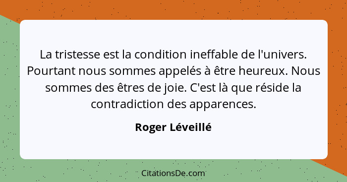 La tristesse est la condition ineffable de l'univers. Pourtant nous sommes appelés à être heureux. Nous sommes des êtres de joie. C'e... - Roger Léveillé