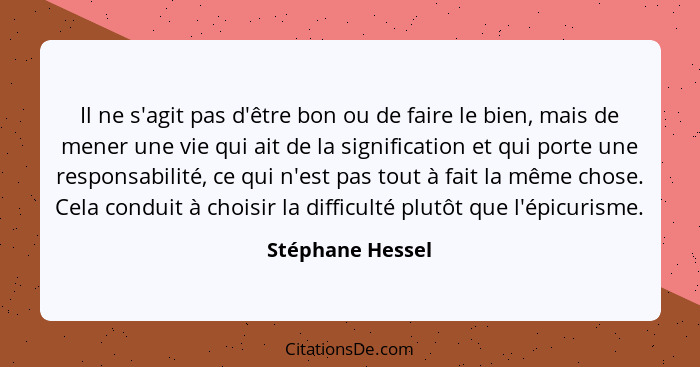 Il ne s'agit pas d'être bon ou de faire le bien, mais de mener une vie qui ait de la signification et qui porte une responsabilité,... - Stéphane Hessel