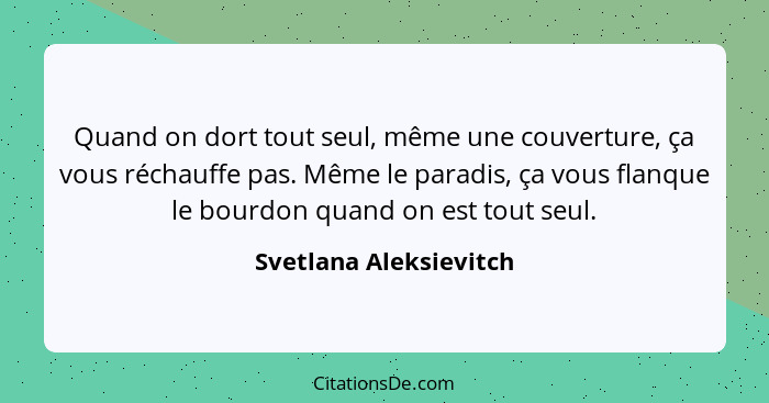 Quand on dort tout seul, même une couverture, ça vous réchauffe pas. Même le paradis, ça vous flanque le bourdon quand on est... - Svetlana Aleksievitch