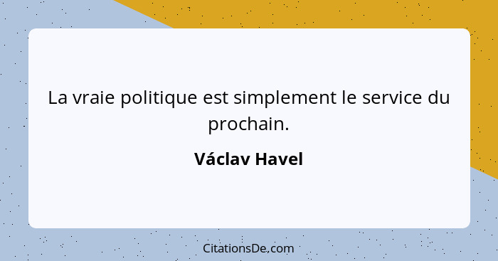 La vraie politique est simplement le service du prochain.... - Václav Havel