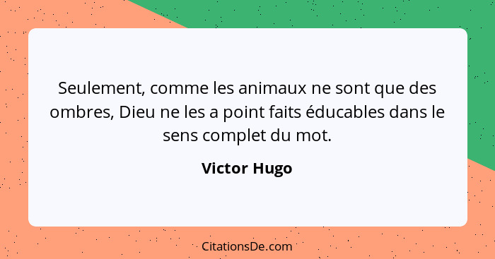 Seulement, comme les animaux ne sont que des ombres, Dieu ne les a point faits éducables dans le sens complet du mot.... - Victor Hugo