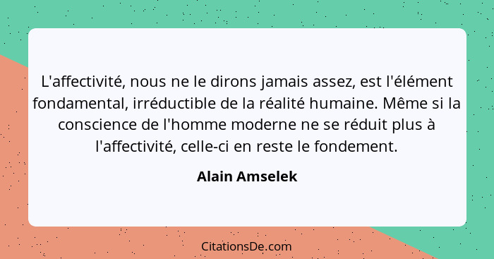 L'affectivité, nous ne le dirons jamais assez, est l'élément fondamental, irréductible de la réalité humaine. Même si la conscience de... - Alain Amselek