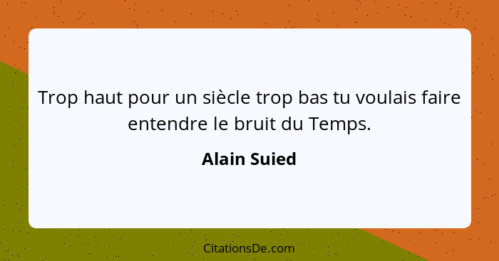 Trop haut pour un siècle trop bas tu voulais faire entendre le bruit du Temps.... - Alain Suied