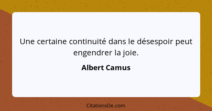 Une certaine continuité dans le désespoir peut engendrer la joie.... - Albert Camus