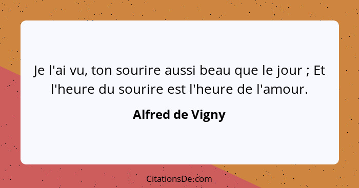 Je l'ai vu, ton sourire aussi beau que le jour ; Et l'heure du sourire est l'heure de l'amour.... - Alfred de Vigny