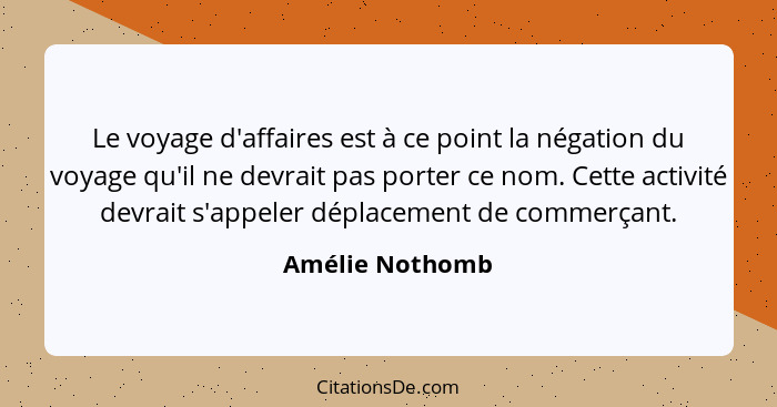 Le voyage d'affaires est à ce point la négation du voyage qu'il ne devrait pas porter ce nom. Cette activité devrait s'appeler déplac... - Amélie Nothomb