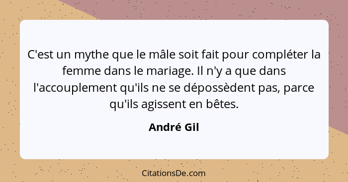 C'est un mythe que le mâle soit fait pour compléter la femme dans le mariage. Il n'y a que dans l'accouplement qu'ils ne se dépossèdent pa... - André Gil