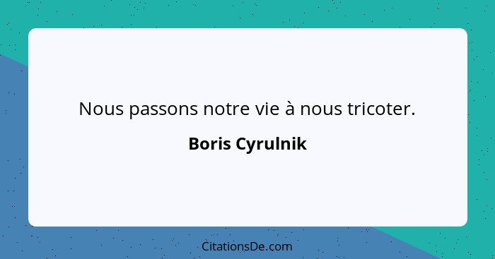 Nous passons notre vie à nous tricoter.... - Boris Cyrulnik