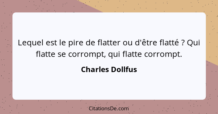 Lequel est le pire de flatter ou d'être flatté ? Qui flatte se corrompt, qui flatte corrompt.... - Charles Dollfus