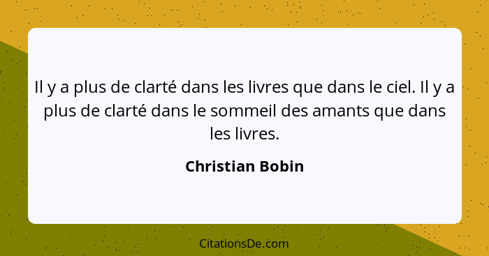 Il y a plus de clarté dans les livres que dans le ciel. Il y a plus de clarté dans le sommeil des amants que dans les livres.... - Christian Bobin