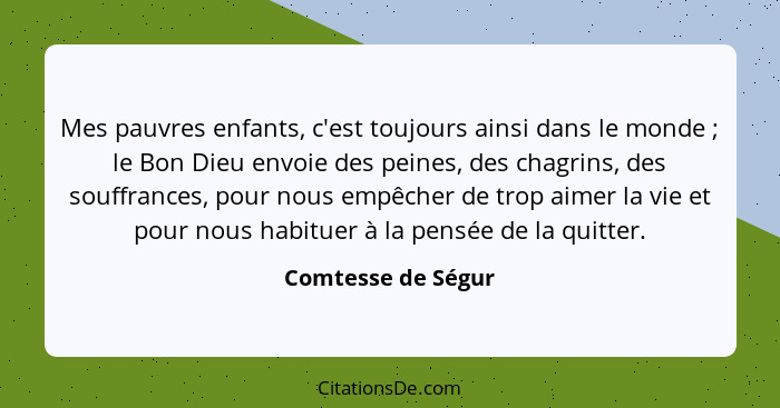 Mes pauvres enfants, c'est toujours ainsi dans le monde ; le Bon Dieu envoie des peines, des chagrins, des souffrances, pour... - Comtesse de Ségur