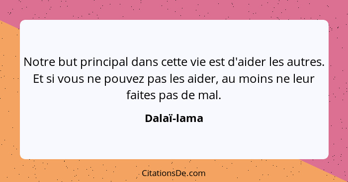 Notre but principal dans cette vie est d'aider les autres. Et si vous ne pouvez pas les aider, au moins ne leur faites pas de mal.... - Dalaï-lama