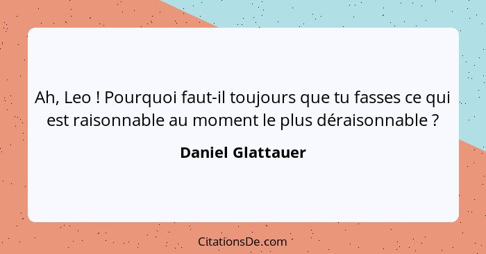 Ah, Leo ! Pourquoi faut-il toujours que tu fasses ce qui est raisonnable au moment le plus déraisonnable ?... - Daniel Glattauer