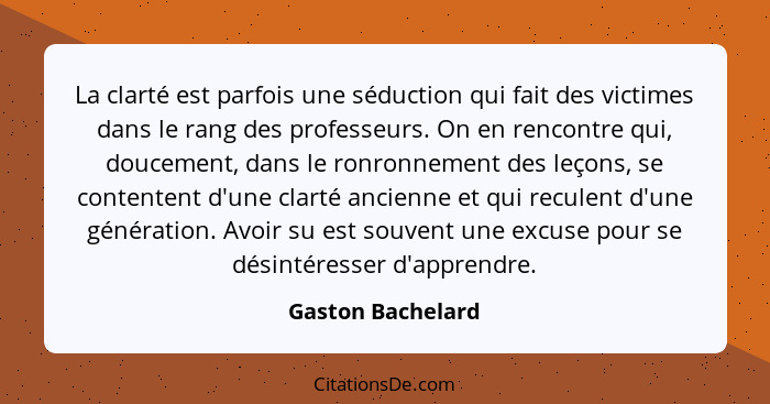 La clarté est parfois une séduction qui fait des victimes dans le rang des professeurs. On en rencontre qui, doucement, dans le ron... - Gaston Bachelard