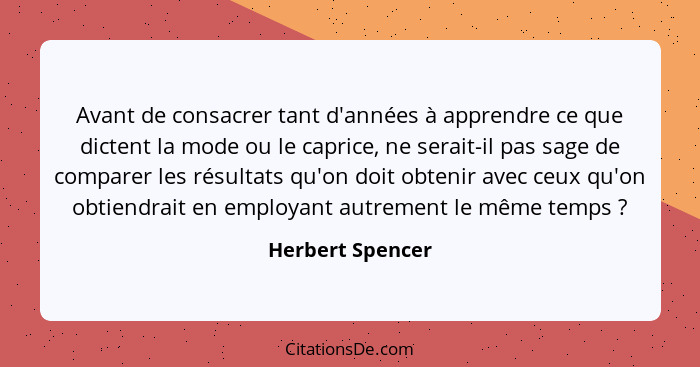 Avant de consacrer tant d'années à apprendre ce que dictent la mode ou le caprice, ne serait-il pas sage de comparer les résultats q... - Herbert Spencer