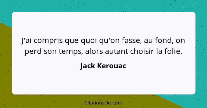 J'ai compris que quoi qu'on fasse, au fond, on perd son temps, alors autant choisir la folie.... - Jack Kerouac