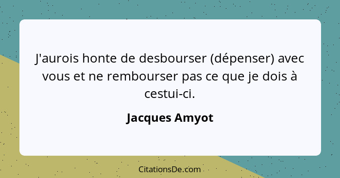 J'aurois honte de desbourser (dépenser) avec vous et ne rembourser pas ce que je dois à cestui-ci.... - Jacques Amyot