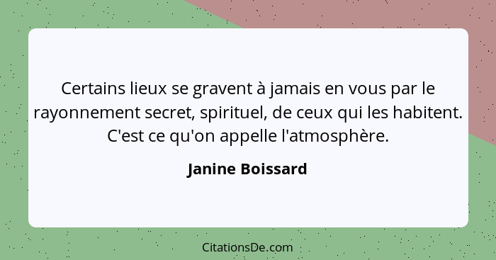 Certains lieux se gravent à jamais en vous par le rayonnement secret, spirituel, de ceux qui les habitent. C'est ce qu'on appelle l'... - Janine Boissard