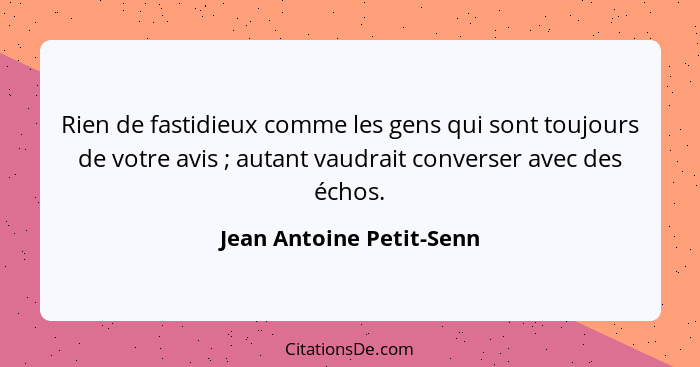 Rien de fastidieux comme les gens qui sont toujours de votre avis ; autant vaudrait converser avec des échos.... - Jean Antoine Petit-Senn