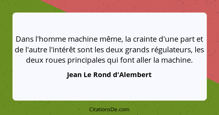 Dans l'homme machine même, la crainte d'une part et de l'autre l'intérêt sont les deux grands régulateurs, les deux roue... - Jean Le Rond d'Alembert