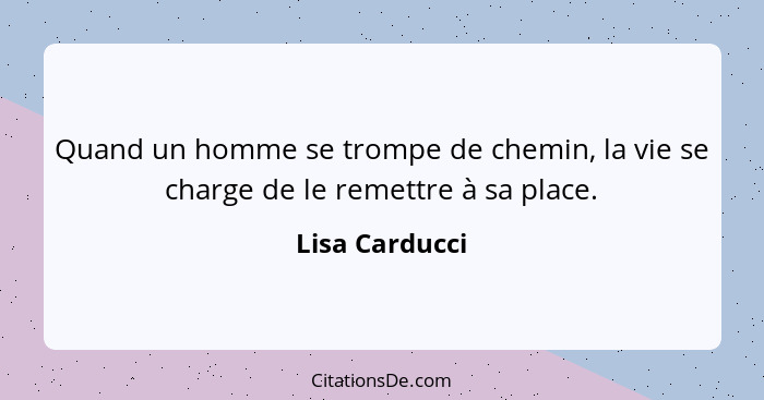 Quand un homme se trompe de chemin, la vie se charge de le remettre à sa place.... - Lisa Carducci