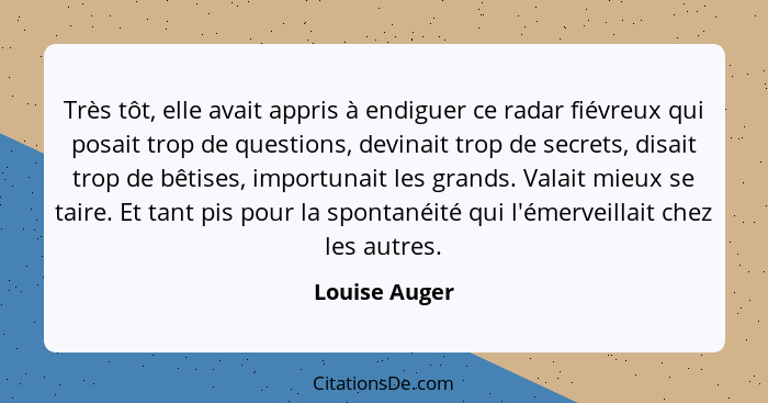 Très tôt, elle avait appris à endiguer ce radar fiévreux qui posait trop de questions, devinait trop de secrets, disait trop de bêtises... - Louise Auger