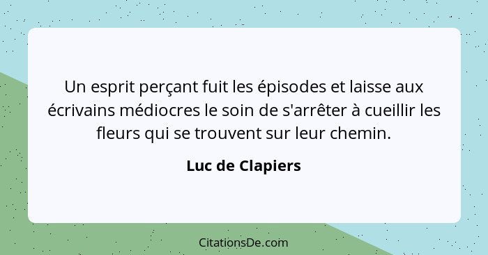 Un esprit perçant fuit les épisodes et laisse aux écrivains médiocres le soin de s'arrêter à cueillir les fleurs qui se trouvent sur... - Luc de Clapiers