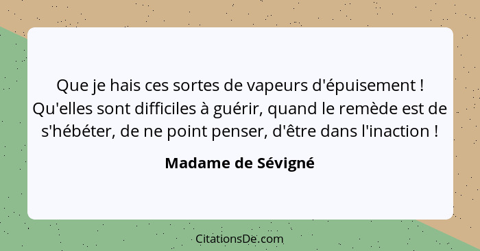 Que je hais ces sortes de vapeurs d'épuisement ! Qu'elles sont difficiles à guérir, quand le remède est de s'hébéter, de ne p... - Madame de Sévigné