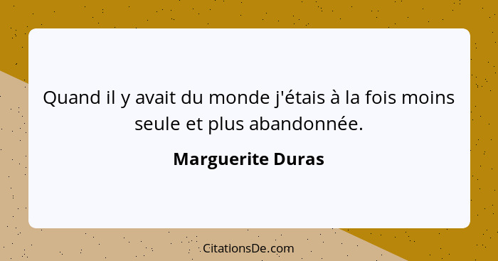 Quand il y avait du monde j'étais à la fois moins seule et plus abandonnée.... - Marguerite Duras