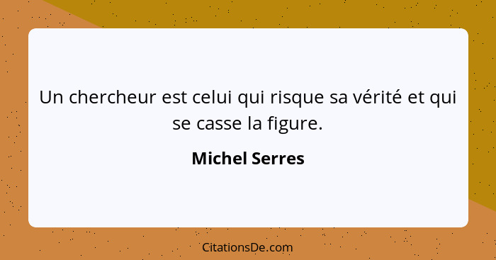 Un chercheur est celui qui risque sa vérité et qui se casse la figure.... - Michel Serres