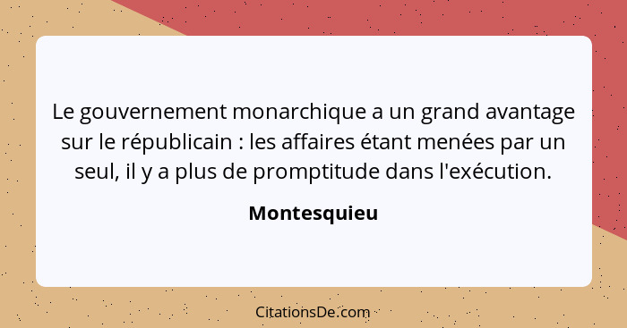 Le gouvernement monarchique a un grand avantage sur le républicain : les affaires étant menées par un seul, il y a plus de promptit... - Montesquieu