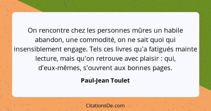 On rencontre chez les personnes mûres un habile abandon, une commodité, on ne sait quoi qui insensiblement engage. Tels ces livres... - Paul-Jean Toulet