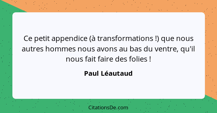 Ce petit appendice (à transformations !) que nous autres hommes nous avons au bas du ventre, qu'il nous fait faire des folies&nbs... - Paul Léautaud