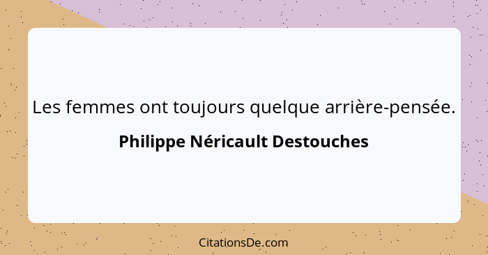 Les femmes ont toujours quelque arrière-pensée.... - Philippe Néricault Destouches