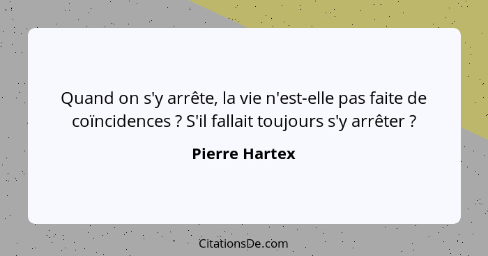 Quand on s'y arrête, la vie n'est-elle pas faite de coïncidences ? S'il fallait toujours s'y arrêter ?... - Pierre Hartex