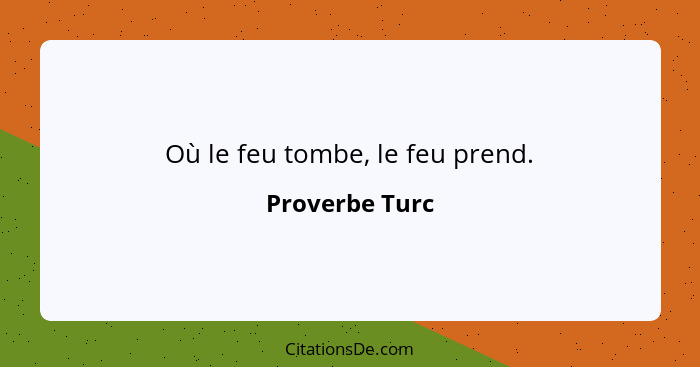 Où le feu tombe, le feu prend.... - Proverbe Turc