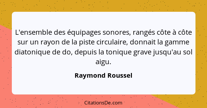 L'ensemble des équipages sonores, rangés côte à côte sur un rayon de la piste circulaire, donnait la gamme diatonique de do, depuis... - Raymond Roussel