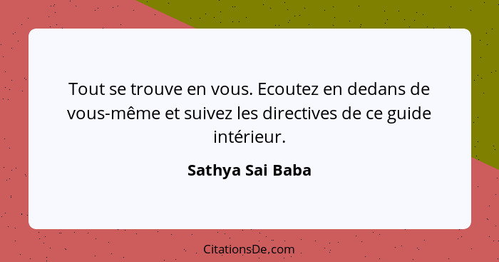 Tout se trouve en vous. Ecoutez en dedans de vous-même et suivez les directives de ce guide intérieur.... - Sathya Sai Baba